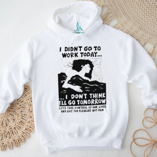 I did’t go work today I don’t think I’ll go tomorrow shirt
