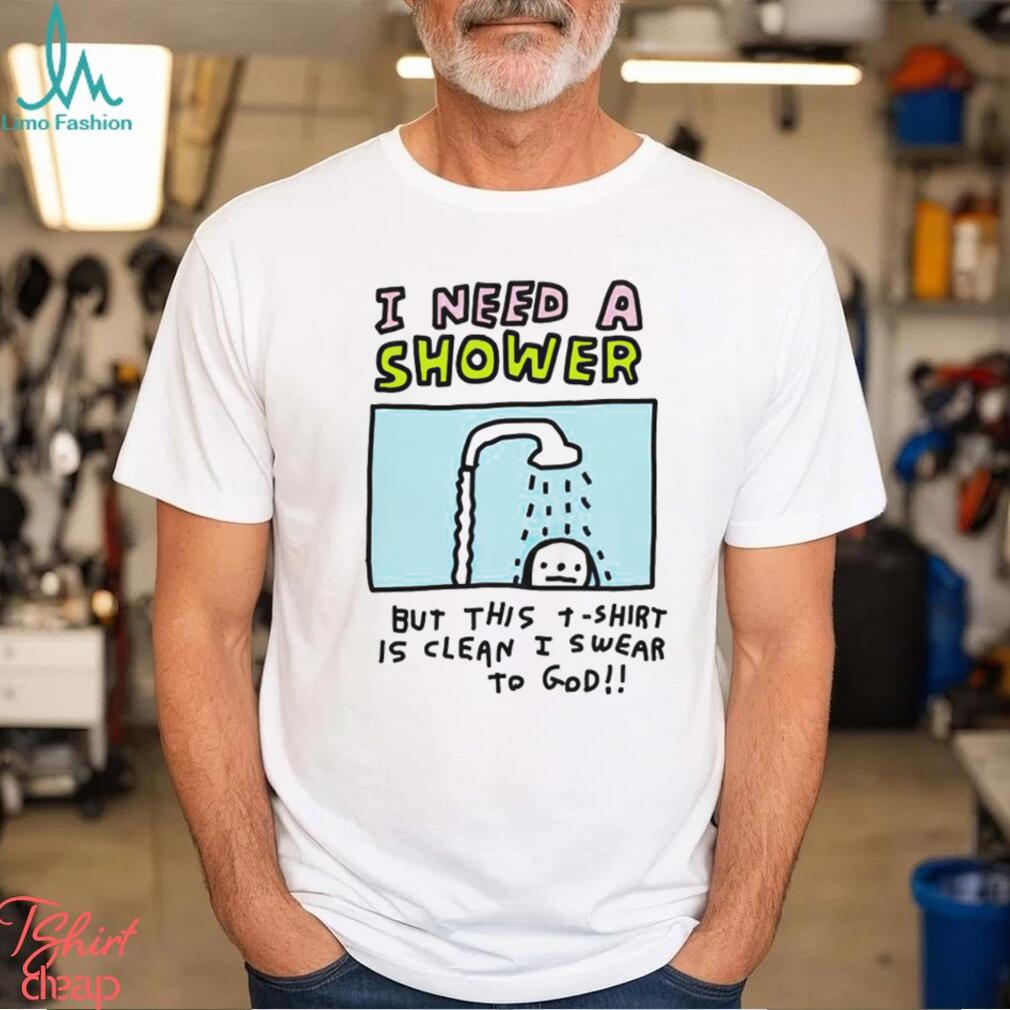 I need a shower but this t shirt is clean I swear to God shirt I need a shower but this t shirt is clean I swear to God shirt