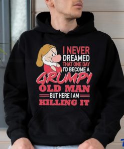 I never Dreamed that one day I’d become a Grumpy old Man but here I am Killing It Shirt