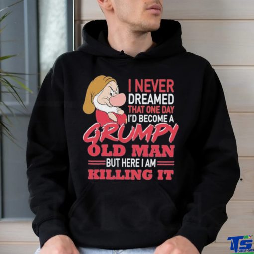 I never Dreamed that one day I’d become a Grumpy old Man but here I am Killing It Shirt