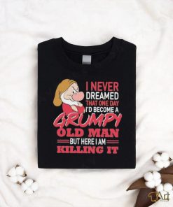 I never Dreamed that one day I’d become a Grumpy old Man but here I am Killing It Shirt