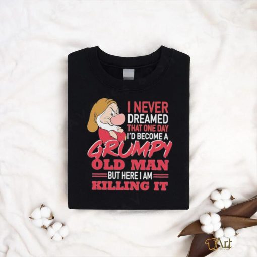 I never Dreamed that one day I’d become a Grumpy old Man but here I am Killing It Shirt