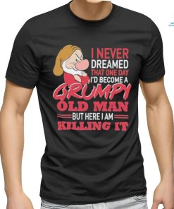 I never Dreamed that one day I’d become a Grumpy old Man but here I am Killing It Shirt