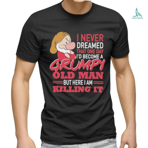I never Dreamed that one day I’d become a Grumpy old Man but here I am Killing It Shirt