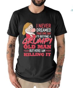 I never Dreamed that one day I’d become a Grumpy old Man but here I am Killing It Shirt