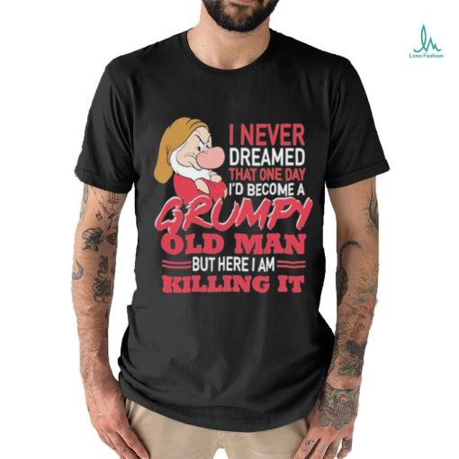 I never Dreamed that one day I’d become a Grumpy old Man but here I am Killing It Shirt