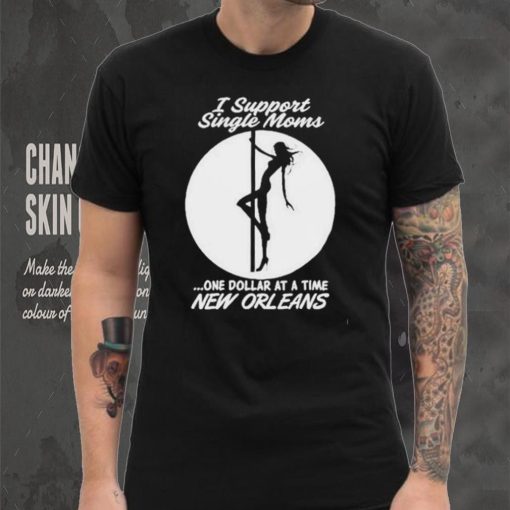 I support single moms one dollar at a time new orleans shirt