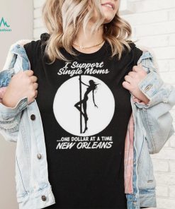 I support single moms one dollar at a time new orleans shirt