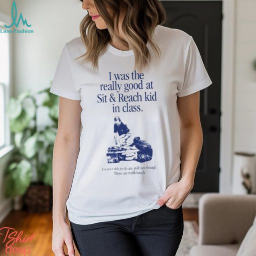 I was the really good at sit reach kid in class shirt