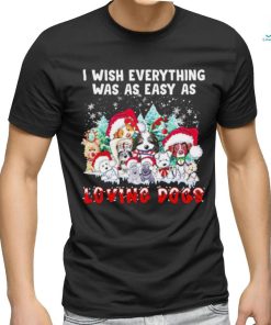 I wish everything was as easy is loving dogs Christmas shirt