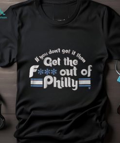 IF YOU DON'T GET IT, THEN GET THE F... OUT OF PHILLY SHIRT