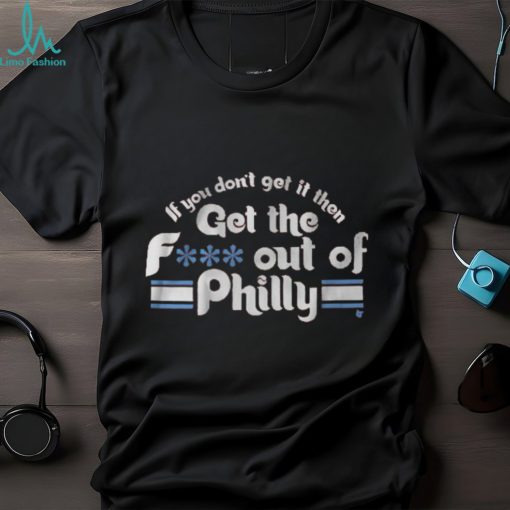 IF YOU DON’T GET IT, THEN GET THE F… OUT OF PHILLY SHIRT