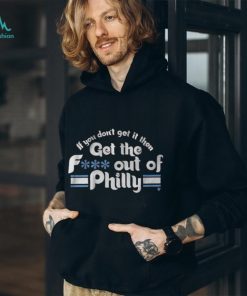 IF YOU DON'T GET IT, THEN GET THE F... OUT OF PHILLY SHIRT