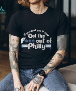 IF YOU DON'T GET IT, THEN GET THE F... OUT OF PHILLY SHIRT