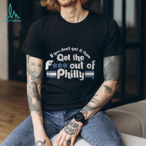 IF YOU DON’T GET IT, THEN GET THE F… OUT OF PHILLY SHIRT