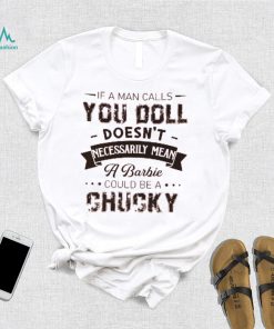 If A Man Calls You Doll Doesn't Necessarily Mean A Barbie Could Be A Chucky Shirt