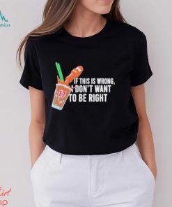 If This Wrong I Don’t Want To Be Right T shirt, hoodie, sweater, long sleeve and tank top If This Wrong I Don’t Want To Be Right T shirt