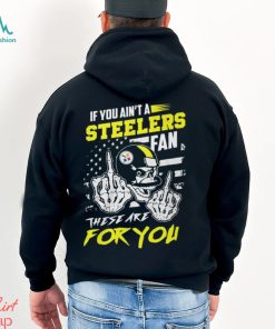 If You Ain’t A Steelers Fan These Are For You Unisex T Shirt