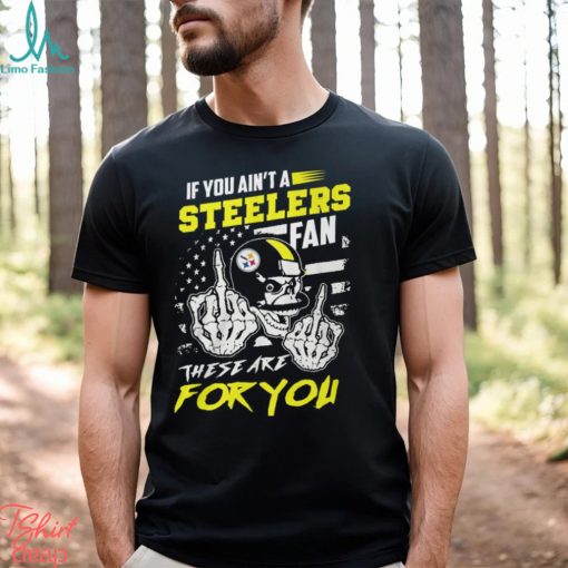 If You Ain’t A Steelers Fan These Are For You Unisex T Shirt