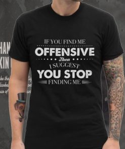 If You Find Me Offensive Then I Suggest You Stop Finding Me Shirt