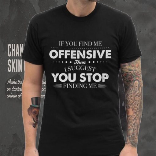 If You Find Me Offensive Then I Suggest You Stop Finding Me Shirt