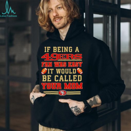 If being a San Francisco 49ers fan was easy it would be called your mom T shirt