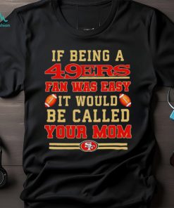 If being a San Francisco 49ers fan was easy it would be called your mom T shirt