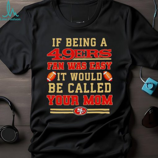 If being a San Francisco 49ers fan was easy it would be called your mom T shirt
