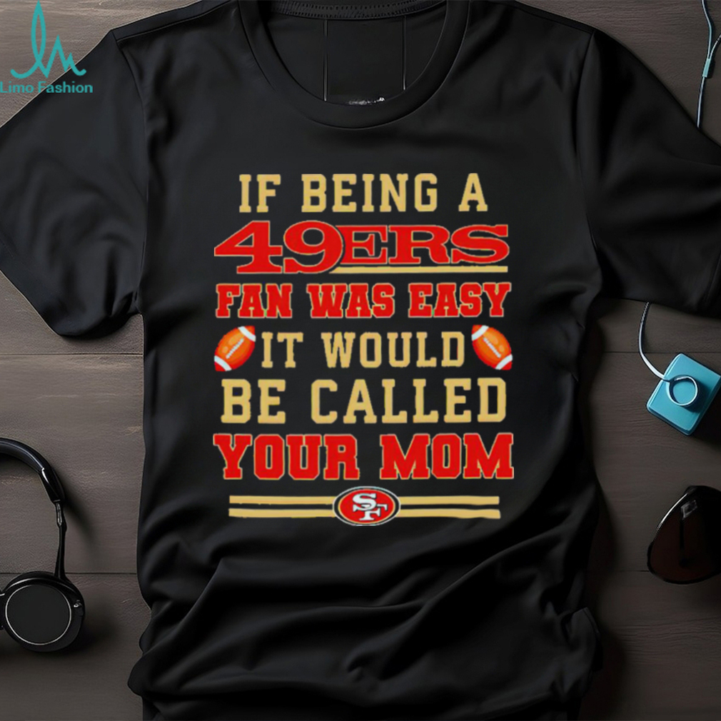 If being a San Francisco 49ers fan was easy it would be called your mom T shirt If being a San Francisco 49ers fan was easy it would be called your mom T shirt