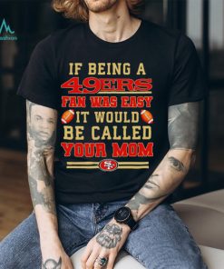 If being a San Francisco 49ers fan was easy it would be called your mom T shirt