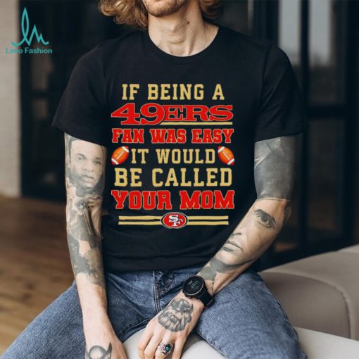 If being a San Francisco 49ers fan was easy it would be called your mom T shirt