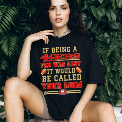 If being a San Francisco 49ers fan was easy it would be called your mom T shirt