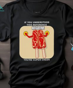 If you understood this reference negative you’re super green T shirt