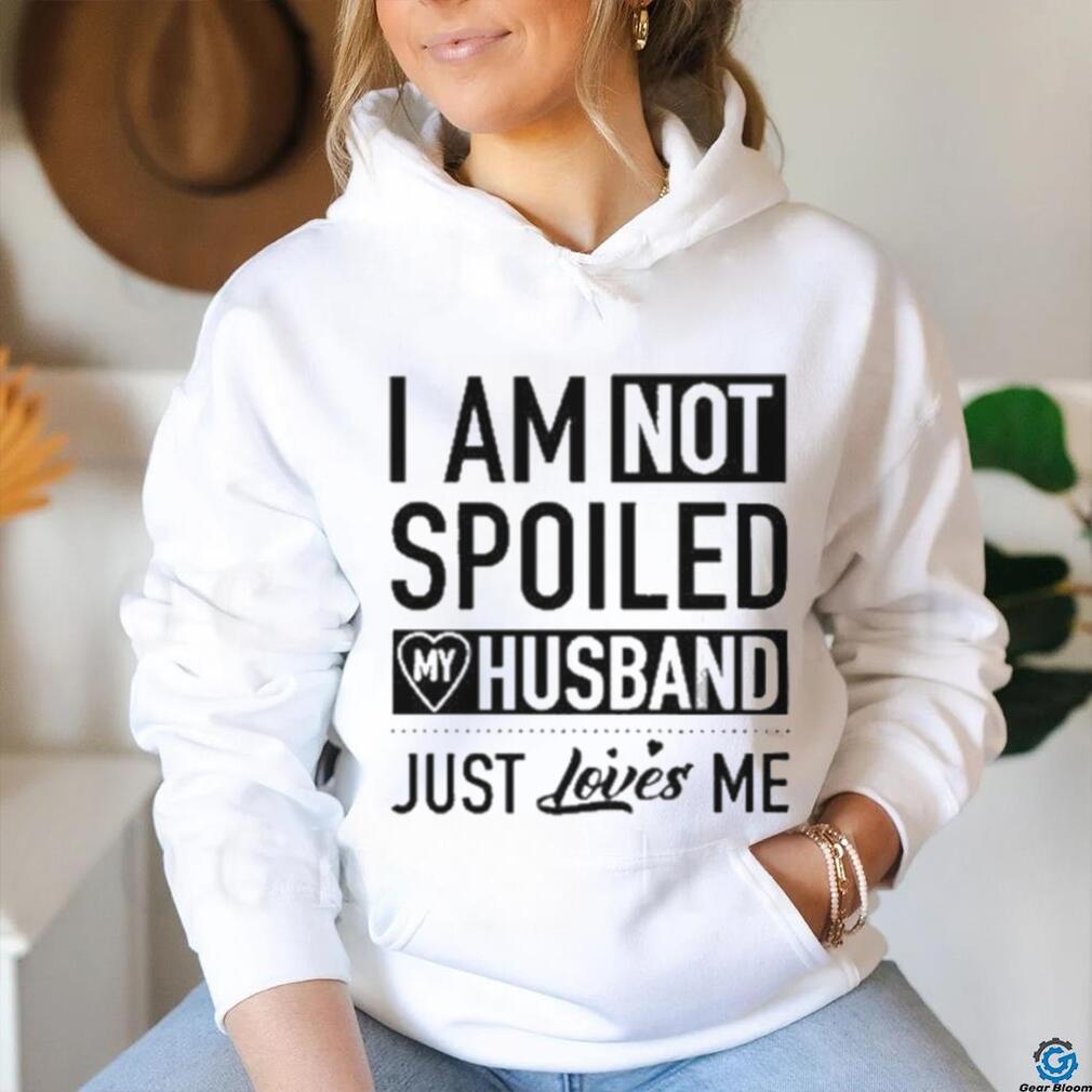 I’m Not Spoiled My Husband Just Loves Me T shirt I’m Not Spoiled My Husband Just Loves Me T shirt
