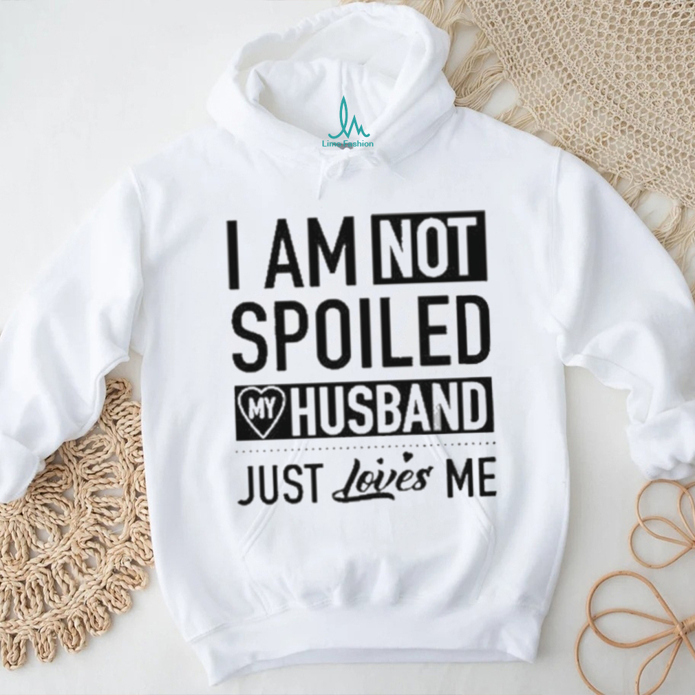 I’m Not Spoiled My Husband Just Loves Me T shirt I’m Not Spoiled My Husband Just Loves Me T shirt