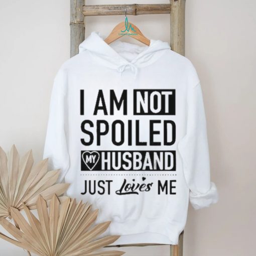 I’m Not Spoiled My Husband Just Loves Me T shirt