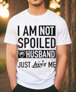 I’m Not Spoiled My Husband Just Loves Me T shirt