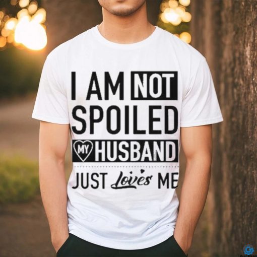 I’m Not Spoiled My Husband Just Loves Me T shirt