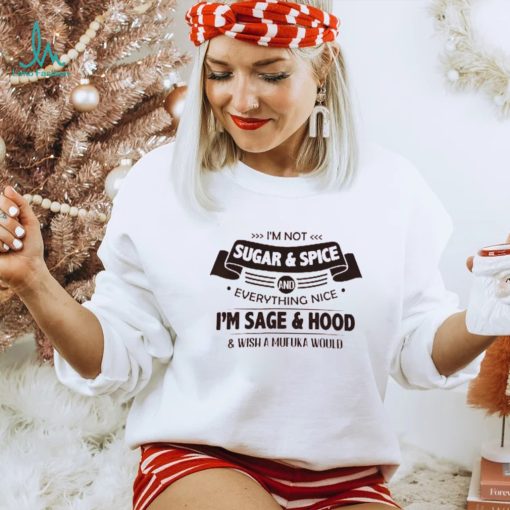 I’m Not  Sugar & Spice And Everything Nice I’m Sage & Hood Wish A Mufuka Would Shirt