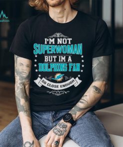 I’m Not Superwoman But I’m A Miami Dolphins Fan So Close Enough 2023 Shirt