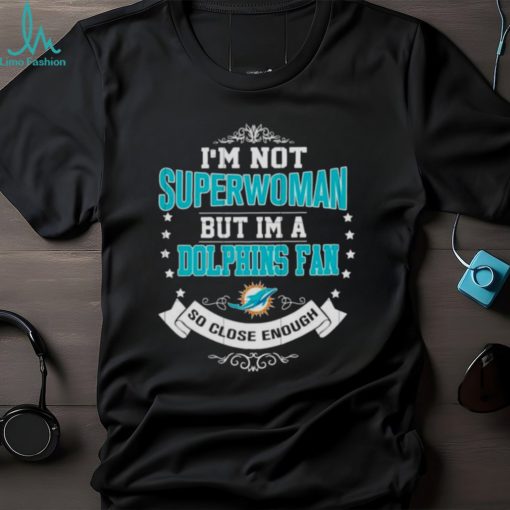 I’m Not Superwoman But I’m A Miami Dolphins Fan So Close Enough 2023 Shirt