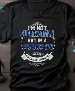 I’m Not Superwoman But I’m A Seattle Seahawks Fan So Close Enough 2023 Shirt