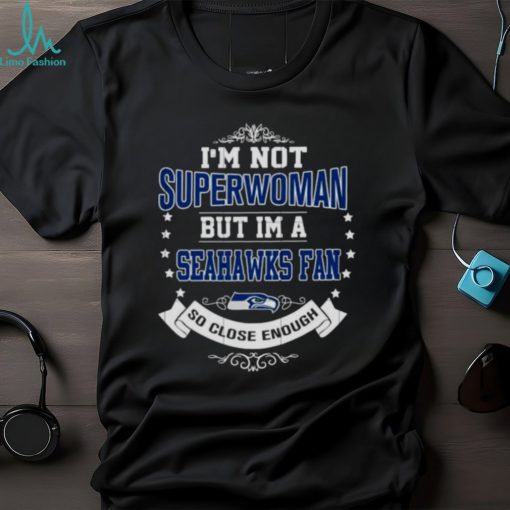 I’m Not Superwoman But I’m A Seattle Seahawks Fan So Close Enough 2023 Shirt