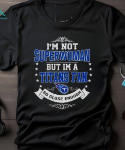 I’m Not Superwoman But I’m A Tennessee Titans Fan So Close Enough 2023 Shirt