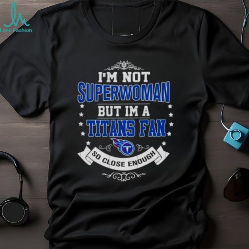 I’m Not Superwoman But I’m A Tennessee Titans Fan So Close Enough 2023 Shirt