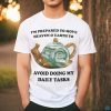 I’m Prepared To Move Heaven & Earth To Avoid Doing My Daily Tasks shirt