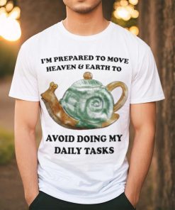 I’m Prepared To Move Heaven & Earth To Avoid Doing My Daily Tasks shirt