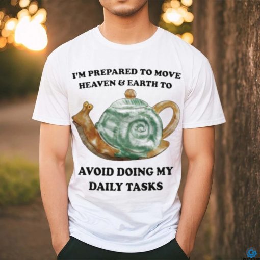 I’m Prepared To Move Heaven & Earth To Avoid Doing My Daily Tasks shirt