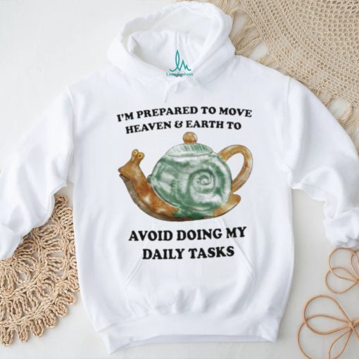I’m Prepared To Move Heaven & Earth To Avoid Doing My Daily Tasks shirt