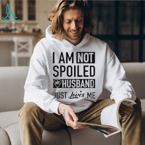 I’m not spoiled my husband just loves me T shirt